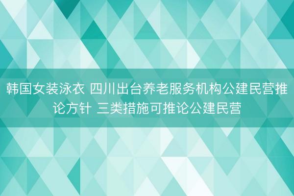 韩国女装泳衣 四川出台养老服务机构公建民营推论方针 三类措施可推论公建民营