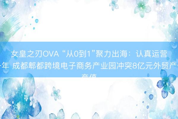 女皇之刃OVA “从0到1”聚力出海：认真运营一年 成都郫都跨境电子商务产业园冲突8亿元外贸产值
