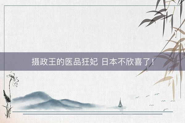 摄政王的医品狂妃 日本不欣喜了！