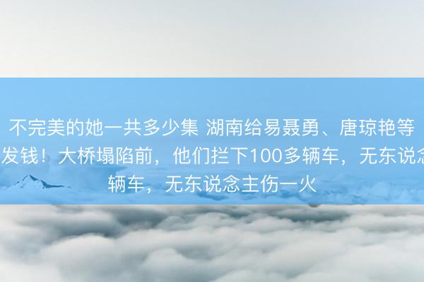 不完美的她一共多少集 湖南给易聂勇、唐琼艳等6东说念主发钱！大桥塌陷前，他们拦下100多辆车，无东说念主伤一火