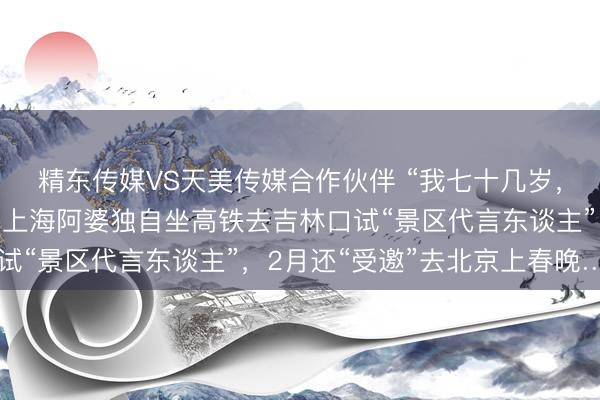 精东传媒VS天美传媒合作伙伴 “我七十几岁，值得他们这样骗吗？”上海阿婆独自坐高铁去吉林口试“景区代言东谈主”，2月还“受邀”去北京上春晚……