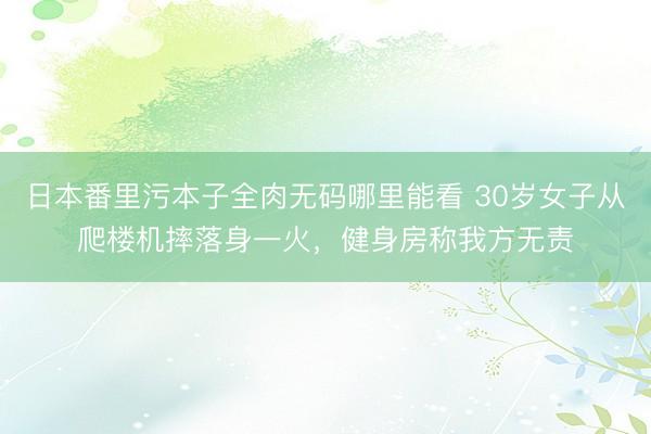 日本番里污本子全肉无码哪里能看 30岁女子从爬楼机摔落身一火，健身房称我方无责