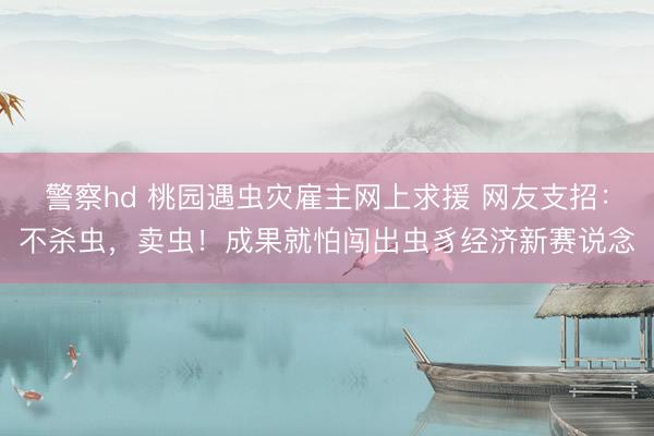 警察hd 桃园遇虫灾雇主网上求援 网友支招：不杀虫，卖虫！成果就怕闯出虫豸经济新赛说念