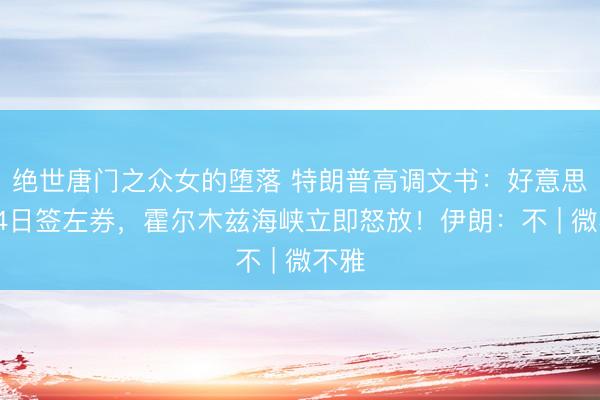 绝世唐门之众女的堕落 特朗普高调文书:好意思伊14日签左券,霍尔木兹海峡立即怒放!伊朗:不 | 微不雅