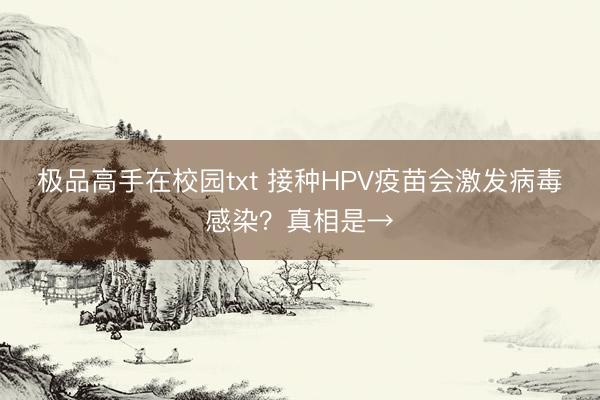 极品高手在校园txt 接种HPV疫苗会激发病毒感染?真相是→