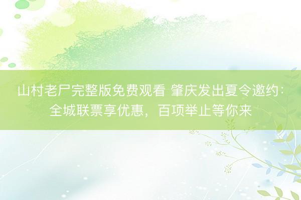 山村老尸完整版免费观看 肇庆发出夏令邀约：全城联票享优惠，百项举止等你来