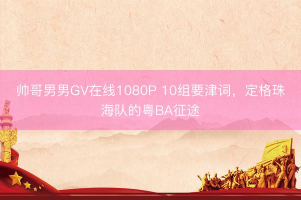 帅哥男男GV在线1080P 10组要津词，定格珠海队的粤BA征途
