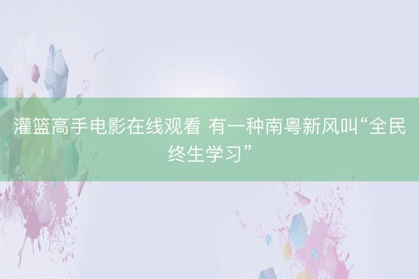 灌篮高手电影在线观看 有一种南粤新风叫“全民终生学习”