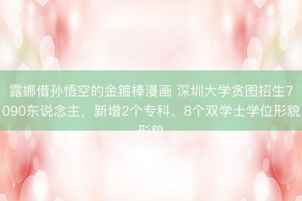 露娜借孙悟空的金箍棒漫画 深圳大学贪图招生7090东说念主,新增2个专科、8个双学士学位形貌