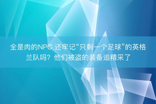 全是肉的NPC 还牢记“只剩一个足球”的英格兰队吗?他们被盗的装备追精采了