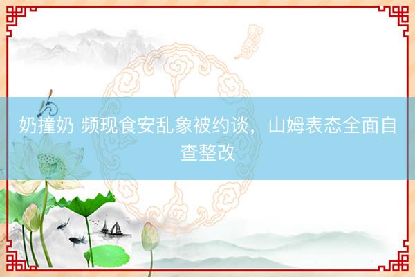 奶撞奶 频现食安乱象被约谈,山姆表态全面自查整改