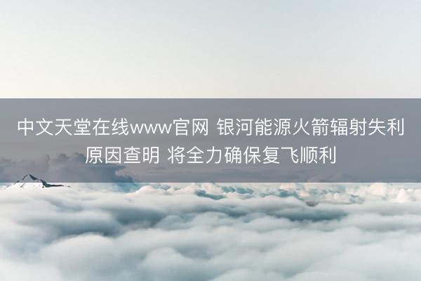 中文天堂在线www官网 银河能源火箭辐射失利原因查明 将全力确保复飞顺利