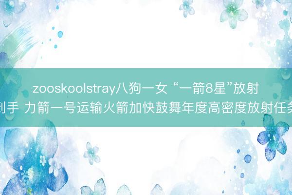 zooskoolstray八狗一女 “一箭8星”放射到手 力箭一号运输火箭加快鼓舞年度高密度放射任务