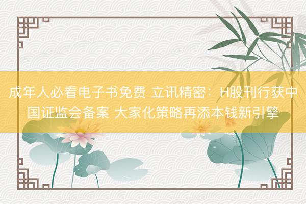 成年人必看电子书免费 立讯精密：H股刊行获中国证监会备案 大家化策略再添本钱新引擎