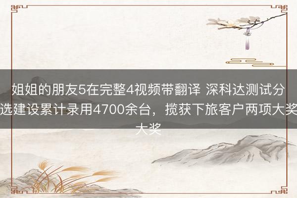 姐姐的朋友5在完整4视频带翻译 深科达测试分选建设累计录用4700余台，揽获下旅客户两项大奖