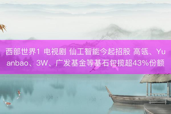 西部世界1 电视剧 仙工智能今起招股 高瓴、Yuanbao、3W、广发基金等基石包揽超43%份额