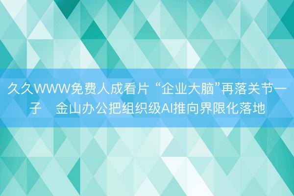 久久WWW免费人成看片 “企业大脑”再落关节一子 金山办公把组织级AI推向界限化落地