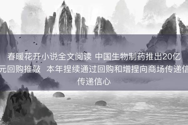 春暖花开小说全文阅读 中国生物制药推出20亿港元回购推敲  本年捏续通过回购和增捏向商场传递信心