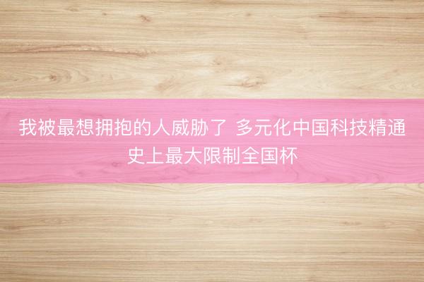 我被最想拥抱的人威胁了 多元化中国科技精通史上最大限制全国杯