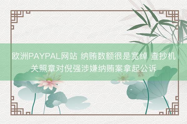 欧洲PAYPAL网站 纳贿数额很是宽绰 查抄机关照章对倪强涉嫌纳贿案拿起公诉