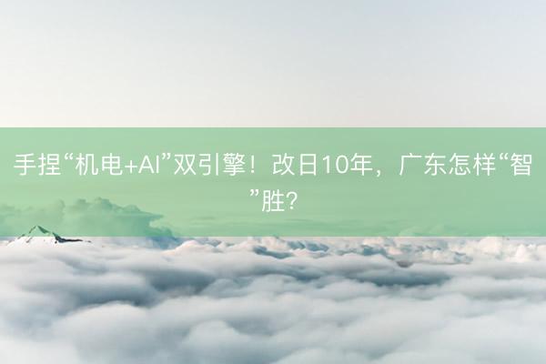 手捏“机电+AI”双引擎！改日10年，广东怎样“智”胜？