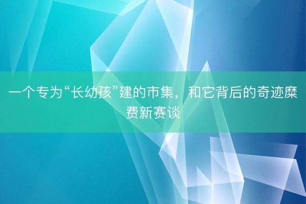 一个专为“长幼孩”建的市集，和它背后的奇迹糜费新赛谈