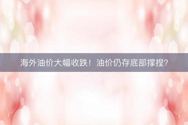 海外油价大幅收跌!油价仍存底部撑捏?