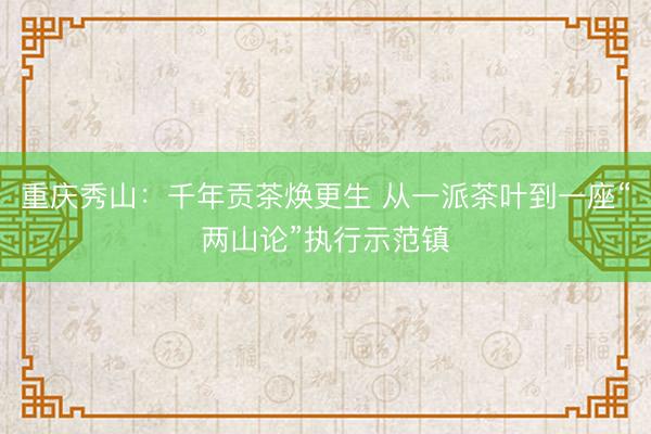 重庆秀山：千年贡茶焕更生 从一派茶叶到一座“两山论”执行示范镇