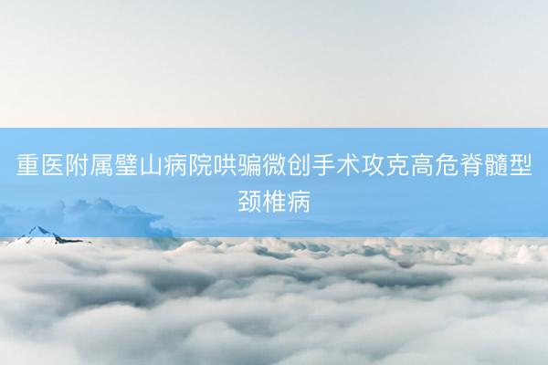 重医附属璧山病院哄骗微创手术攻克高危脊髓型颈椎病