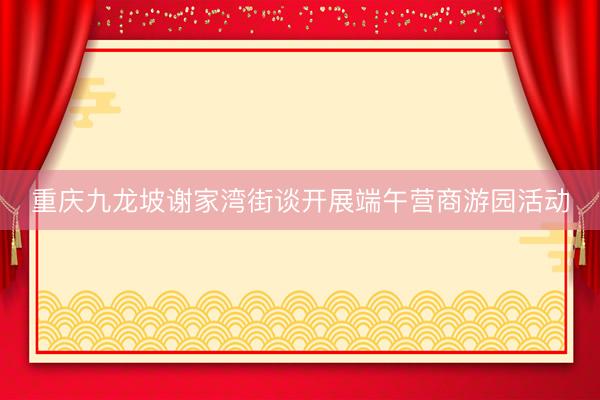 重庆九龙坡谢家湾街谈开展端午营商游园活动
