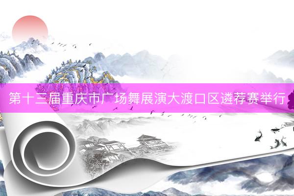 第十三届重庆市广场舞展演大渡口区遴荐赛举行