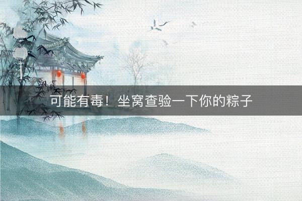 可能有毒！坐窝查验一下你的粽子