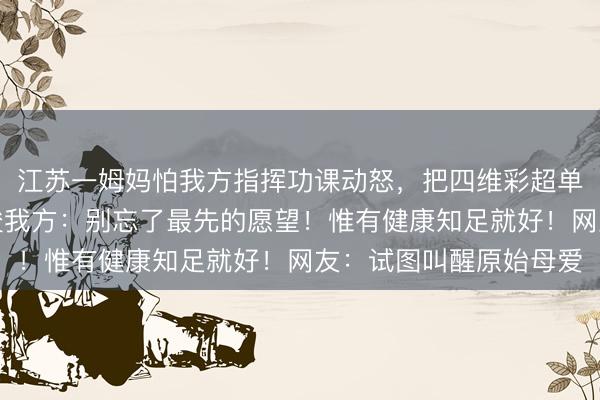 江苏一姆妈怕我方指挥功课动怒，把四维彩超单夹男儿背上，期间教唆我方：别忘了最先的愿望！惟有健康知足就好！网友：试图叫醒原始母爱
