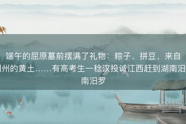 端午的屈原墓前摆满了礼物：粽子、拼豆、来自荆州的黄土……有高考生一稔汉投诚江西赶到湖南汨罗