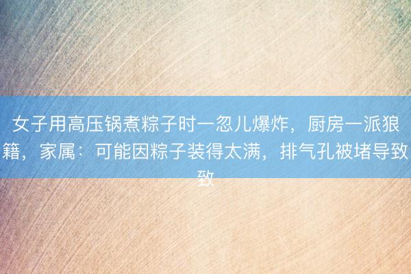 女子用高压锅煮粽子时一忽儿爆炸，厨房一派狼籍，家属：可能因粽子装得太满，排气孔被堵导致