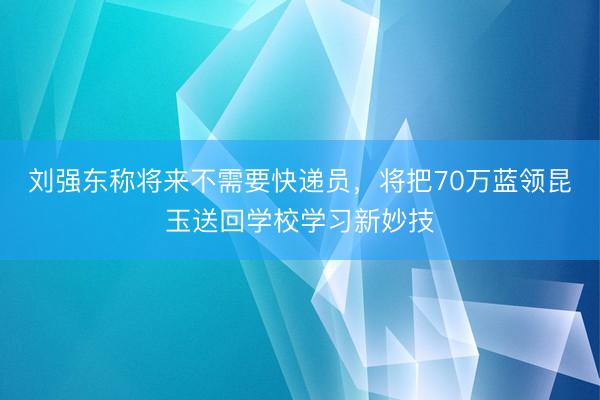 刘强东称将来不需要快递员，将把70万蓝领昆玉送回学校学习新妙技