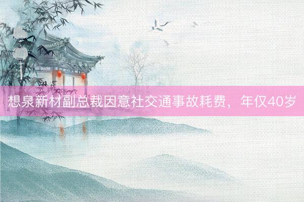 想泉新材副总裁因意社交通事故耗费，年仅40岁