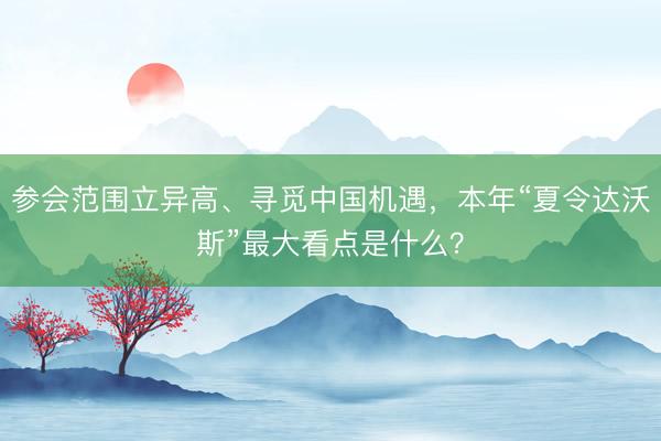 参会范围立异高、寻觅中国机遇，本年“夏令达沃斯”最大看点是什么？
