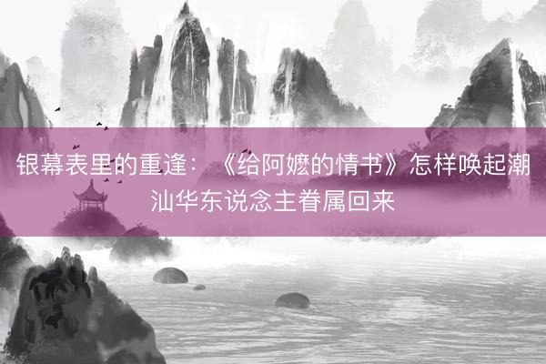 银幕表里的重逢：《给阿嬷的情书》怎样唤起潮汕华东说念主眷属回来