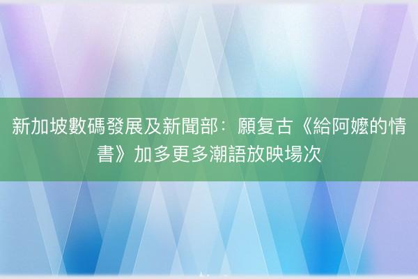 新加坡數碼發展及新聞部：願复古《給阿嬤的情書》加多更多潮語放映場次