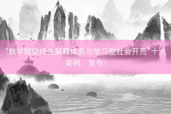 “数字赋能终生解释体系与学习型社会开荒”十大案例，发布！