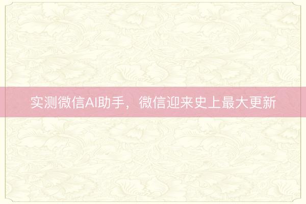 实测微信AI助手，微信迎来史上最大更新