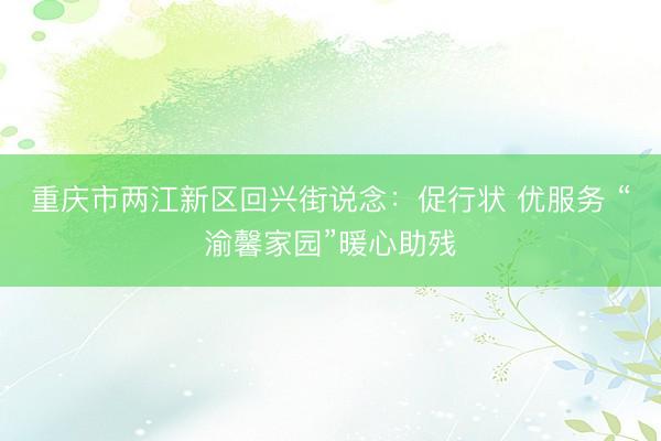 重庆市两江新区回兴街说念：促行状 优服务 “渝馨家园”暖心助残