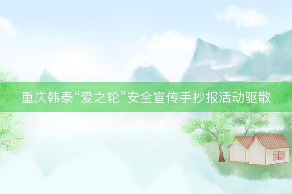 重庆韩泰“爱之轮”安全宣传手抄报活动驱散