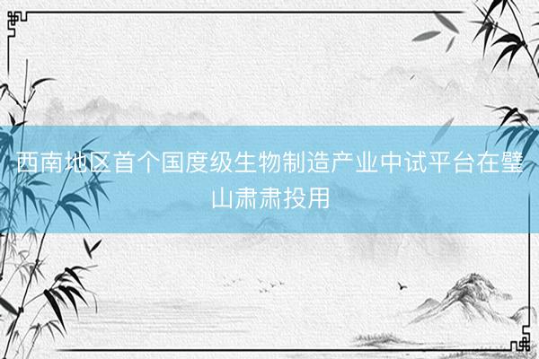 西南地区首个国度级生物制造产业中试平台在璧山肃肃投用