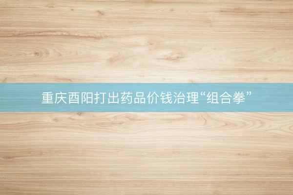 重庆酉阳打出药品价钱治理“组合拳”